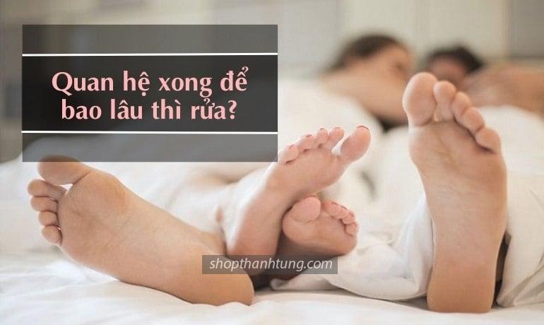 Quan hệ xong để bao lâu thì rửa