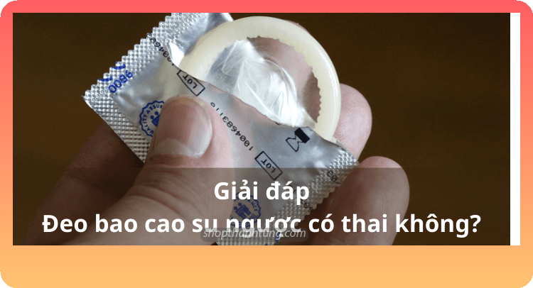 Đeo ngược bao cao su có sao không