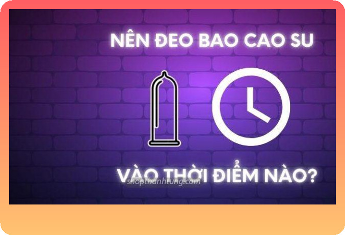 Nên đeo bao cao su lúc nào là đúng nhất