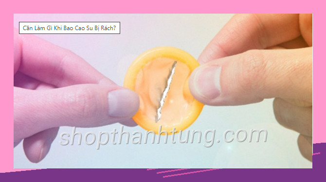 Cach xu tri khi bao cao su bi rach với chi tiết nổi bật